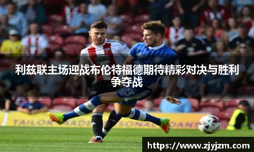 利兹联主场迎战布伦特福德期待精彩对决与胜利争夺战