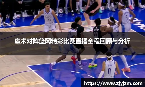 魔术对阵篮网精彩比赛直播全程回顾与分析