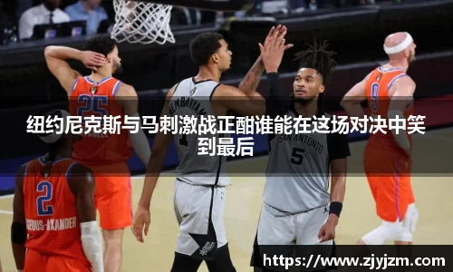 纽约尼克斯与马刺激战正酣谁能在这场对决中笑到最后